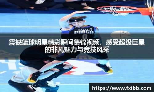 震撼篮球明星精彩瞬间集锦视频，感受超级巨星的非凡魅力与竞技风采