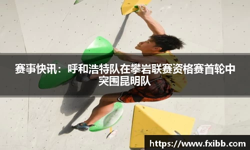 赛事快讯：呼和浩特队在攀岩联赛资格赛首轮中突围昆明队